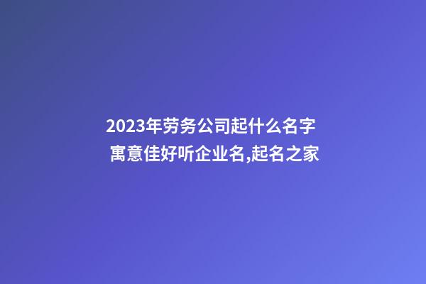 2023年劳务公司起什么名字 寓意佳好听企业名,起名之家-第1张-公司起名-玄机派